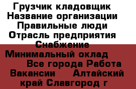 Грузчик-кладовщик › Название организации ­ Правильные люди › Отрасль предприятия ­ Снабжение › Минимальный оклад ­ 26 000 - Все города Работа » Вакансии   . Алтайский край,Славгород г.